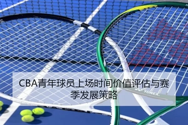 CBA青年球员上场时间价值评估与赛季发展策略