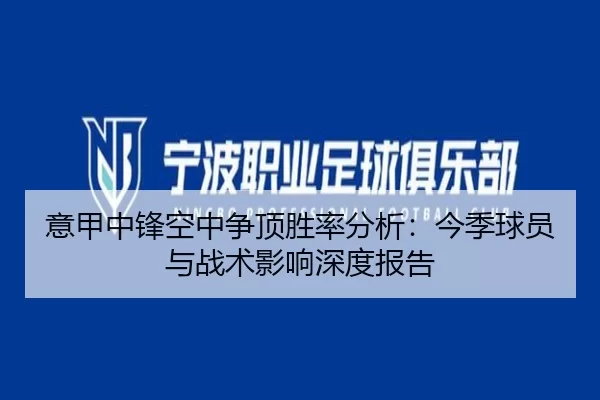 意甲中锋空中争顶胜率分析：今季球员与战术影响深度报告