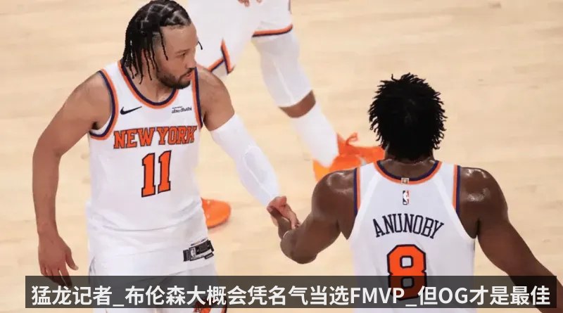 猛龙记者_布伦森大概会凭名气当选FMVP_但OG才是最佳球员